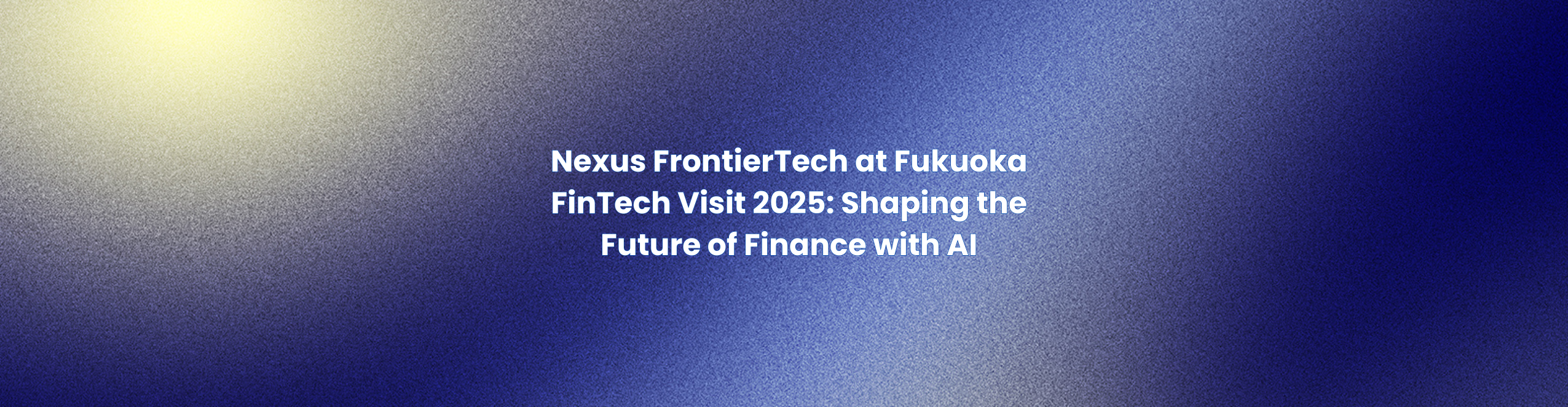 Nexus FrontierTech at Fukuoka FinTech Visit 2025: Shaping the Future of Finance with AI